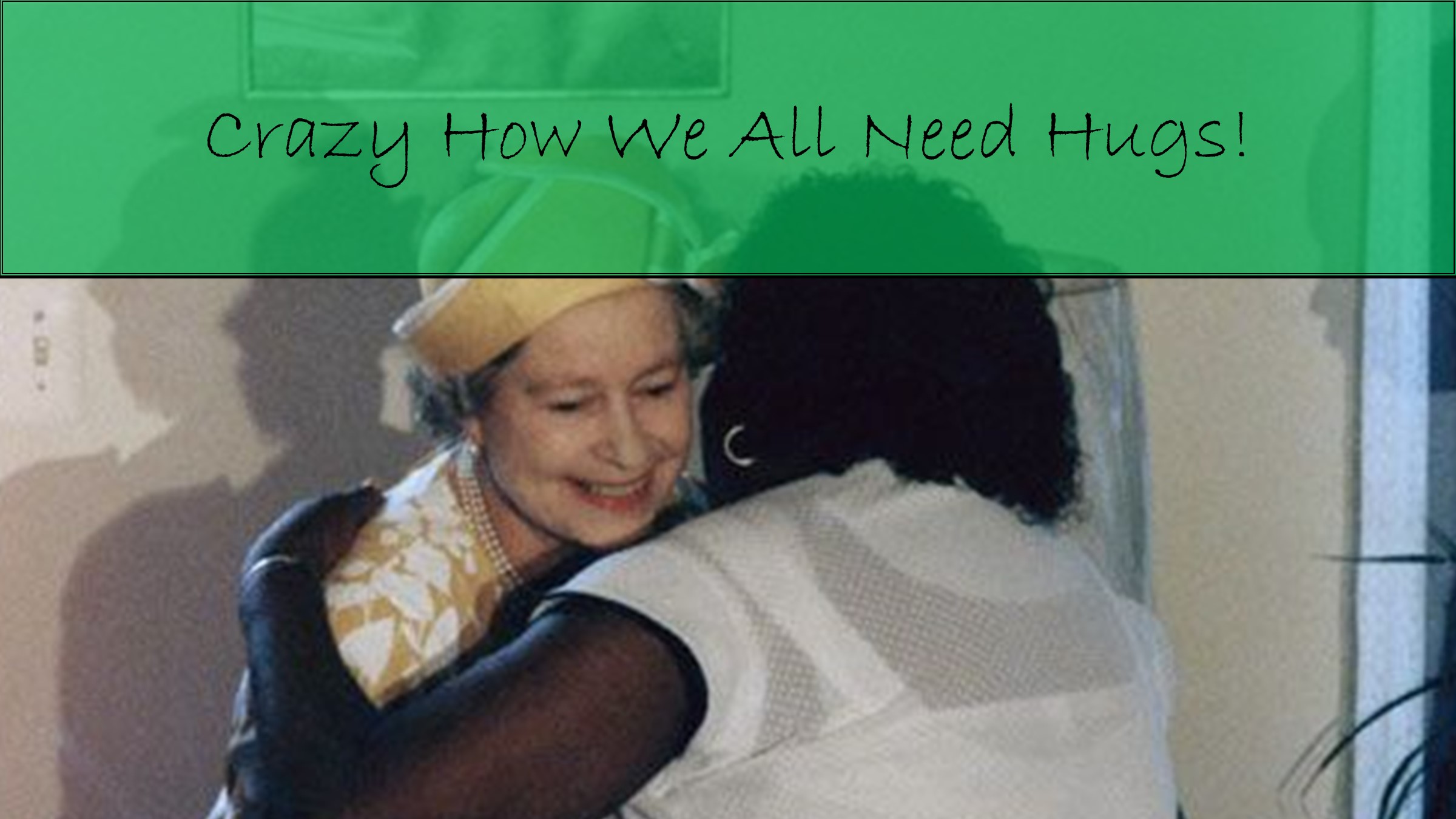 Crazy How We All Need Hugs! (thank you, Queen!)