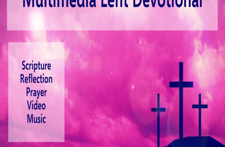 Multimedia Lent Devotional – Scripture, Reflection, Prayer, Video, Music